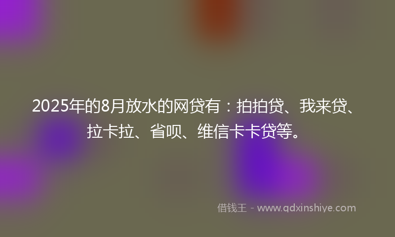 2025年的8月放水的网贷有：拍拍贷、我来贷、拉卡拉、省呗、维信卡卡贷等。