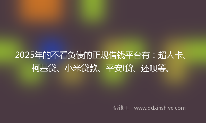 2025年的不看负债的正规借钱平台有：超人卡、柯基贷、小米贷款、平安i贷、还呗等。