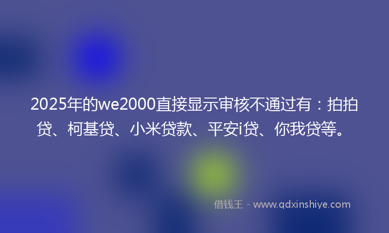 2025年的we2000直接显示审核不通过有：拍拍贷、柯基贷、小米贷款、平安i贷、你我贷等。