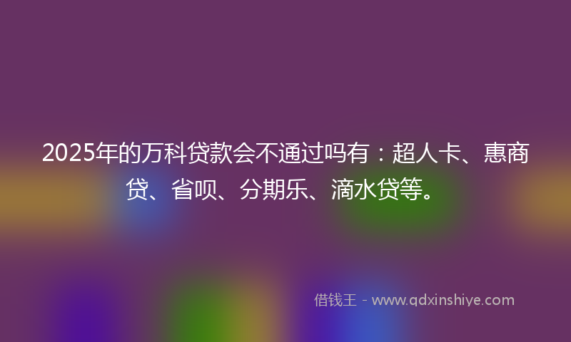 2025年的万科贷款会不通过吗有：超人卡、惠商贷、省呗、分期乐、滴水贷等。