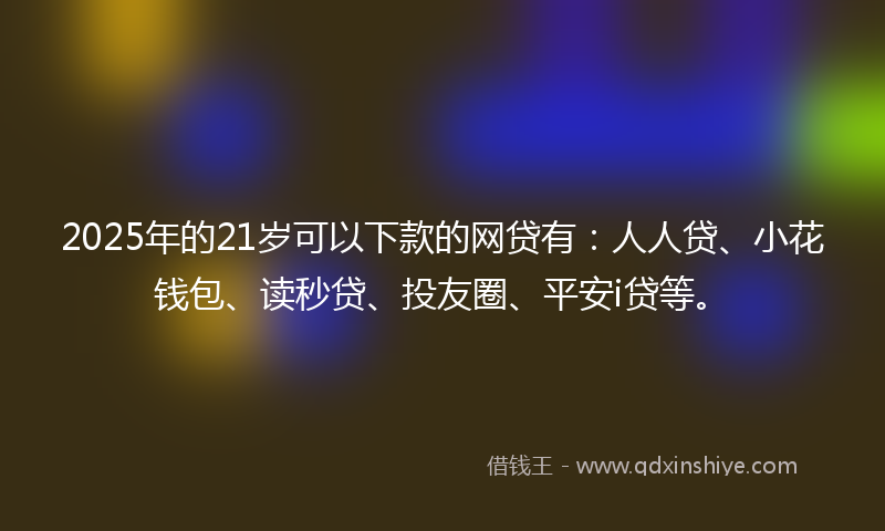 2025年的21岁可以下款的网贷有：人人贷、小花钱包、读秒贷、投友圈、平安i贷等。