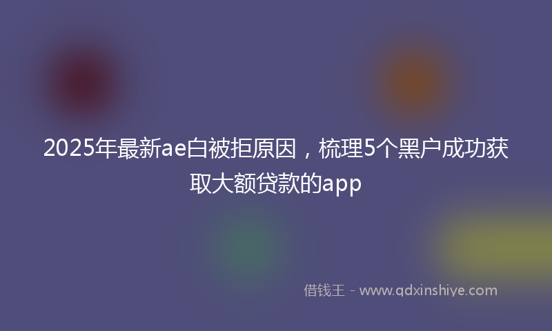 2025年最新ae白被拒原因，梳理5个黑户成功获取大额贷款的app