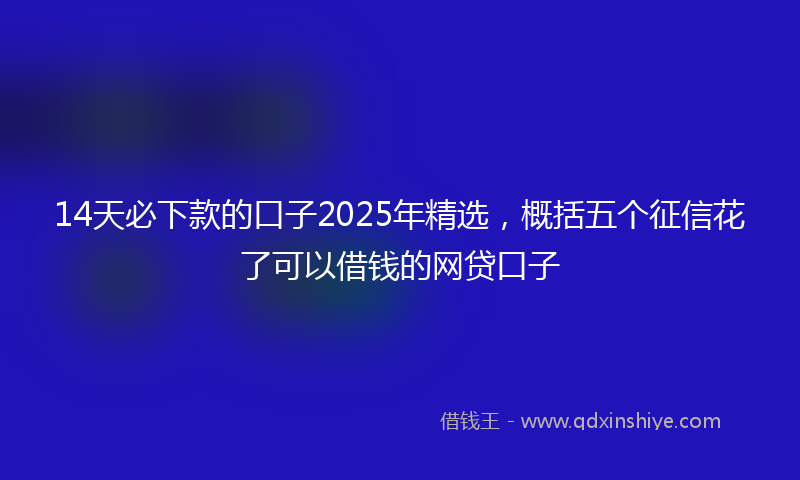 14天必下款的口子2025年精选，概括五个征信花了可以借钱的网贷口子