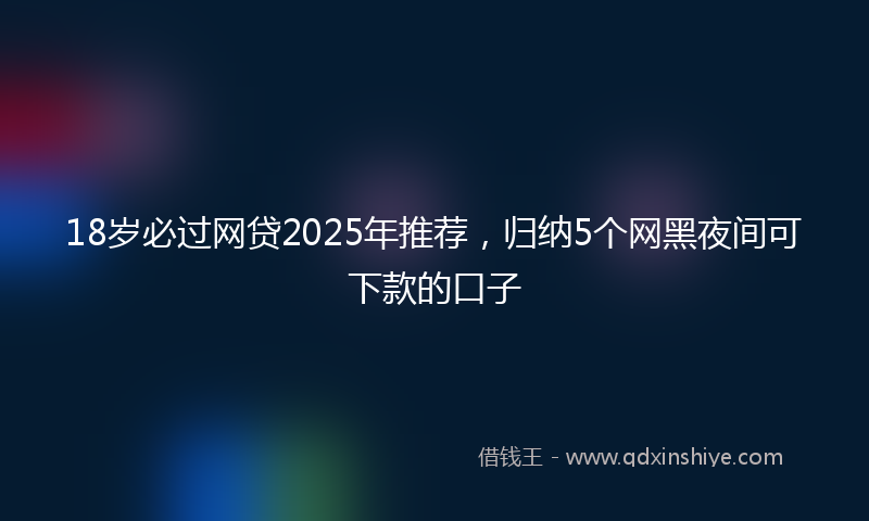 18岁必过网贷2025年推荐，归纳5个网黑夜间可下款的口子
