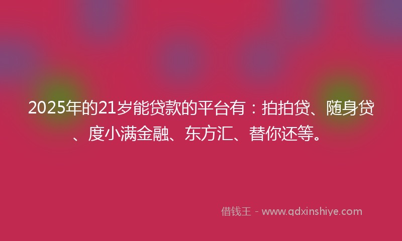 2025年的21岁能贷款的平台有：拍拍贷、随身贷、度小满金融、东方汇、替你还等。