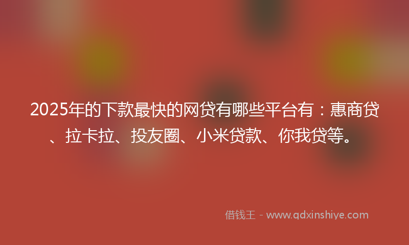 2025年的下款最快的网贷有哪些平台有：惠商贷、拉卡拉、投友圈、小米贷款、你我贷等。
