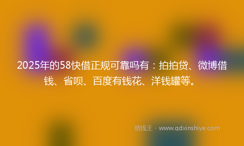 2025年的58快借正规可靠吗有：拍拍贷、微博借钱、省呗、百度有钱花、洋钱罐等。