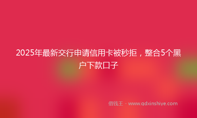 2025年最新交行申请信用卡被秒拒，整合5个黑户下款口子