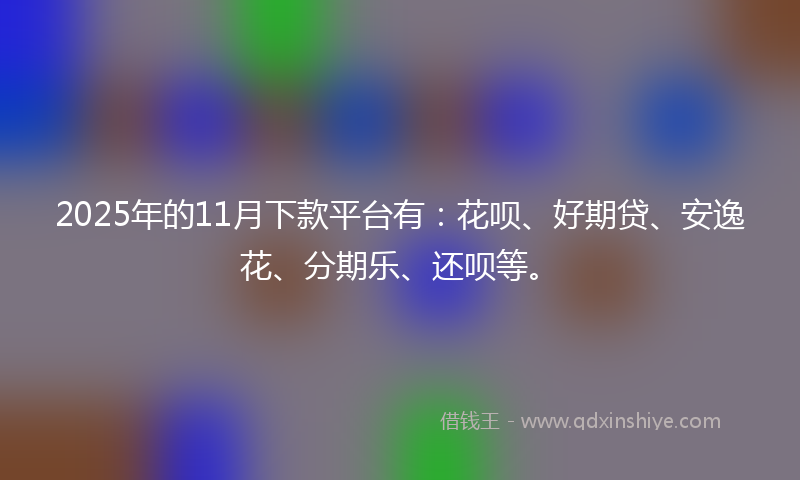 2025年的11月下款平台有：花呗、好期贷、安逸花、分期乐、还呗等。