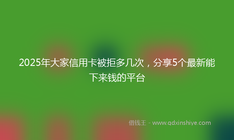 2025年大家信用卡被拒多几次，分享5个最新能下来钱的平台