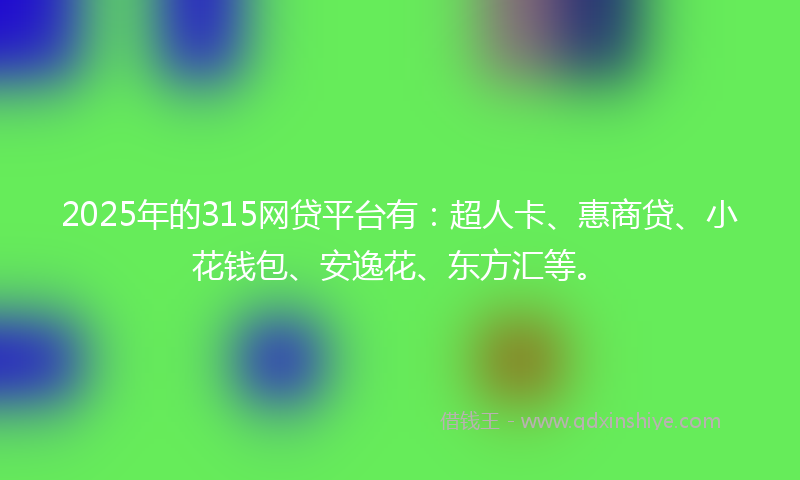2025年的315网贷平台有:超人卡、惠商贷、小花钱包、安逸花、东方汇等。