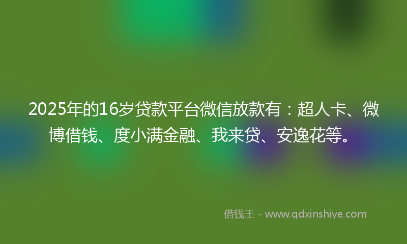 2025年的16岁贷款平台微信放款有：超人卡、微博借钱、度小满金融、我来贷、安逸花等。