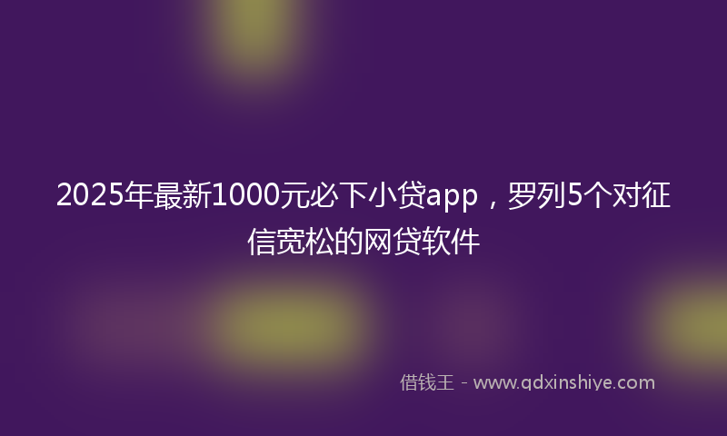 2025年最新1000元必下小贷app，罗列5个对征信宽松的网贷软件