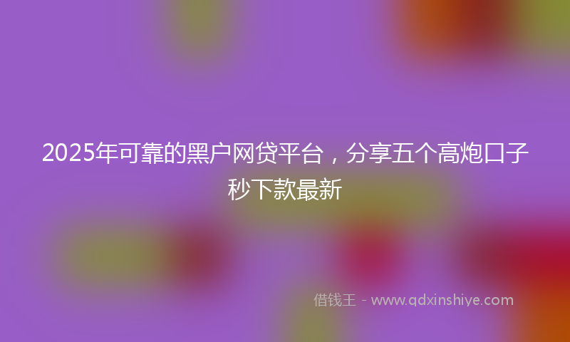 2025年可靠的黑户网贷平台，分享五个高炮口子秒下款最新