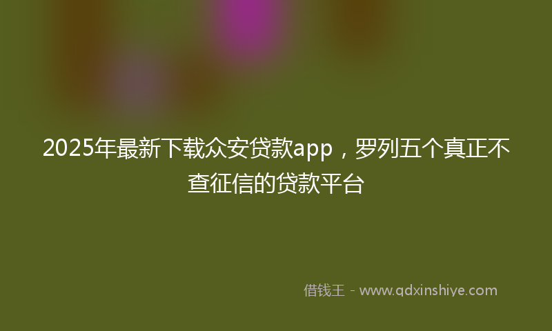 2025年最新下载众安贷款app，罗列五个真正不查征信的贷款平台