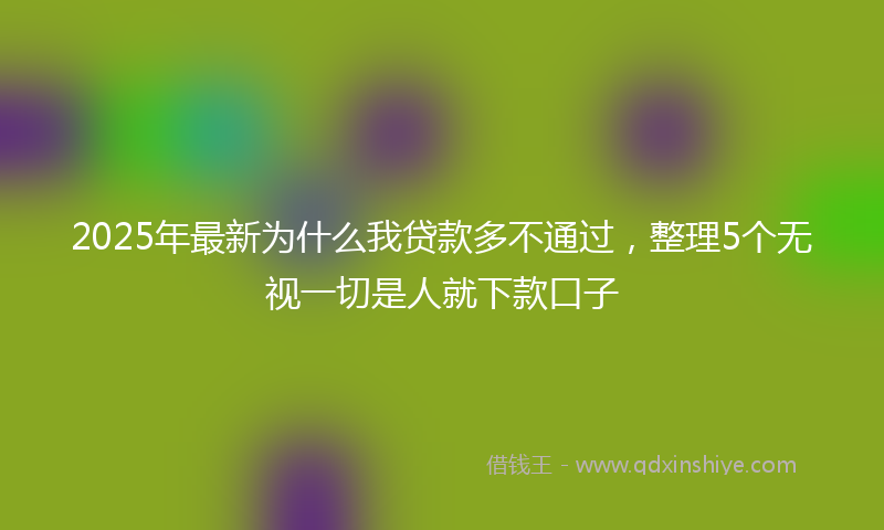 2025年最新为什么我贷款多不通过，整理5个无视一切是人就下款口子