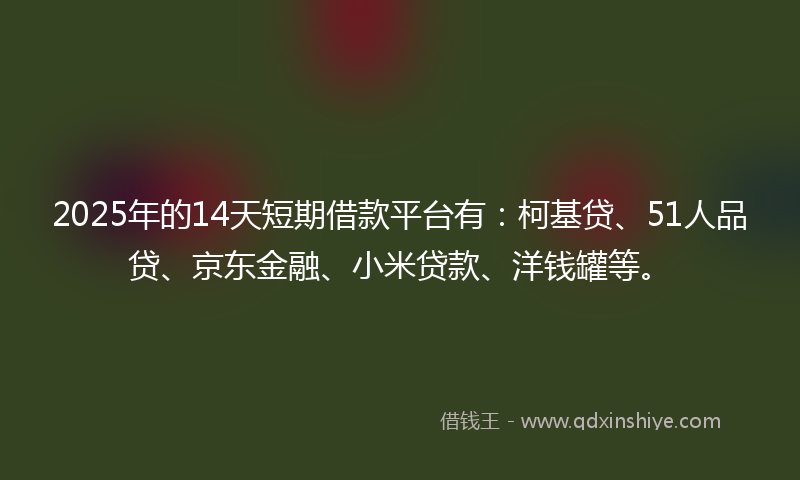 2025年的14天短期借款平台有：柯基贷、51人品贷、京东金融、小米贷款、洋钱罐等。