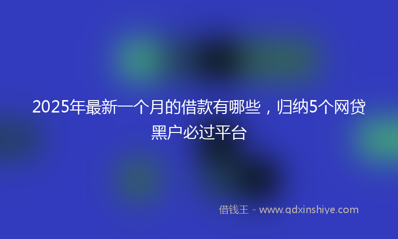 2025年最新一个月的借款有哪些，归纳5个网贷黑户必过平台