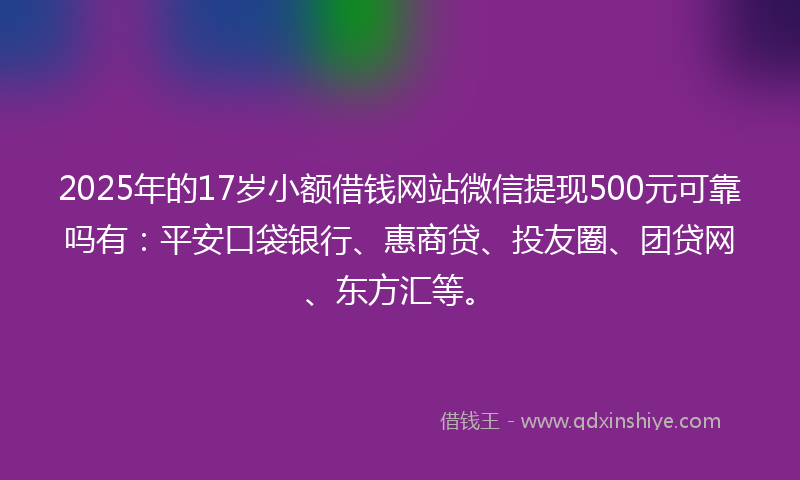2025年的17岁小额借钱网站微信提现500元可靠吗有：平安口袋银行、惠商贷、投友圈、团贷网、东方汇等。