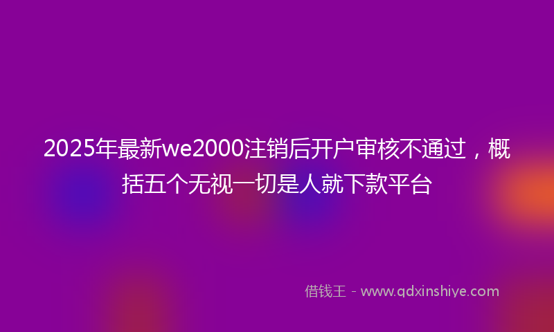 2025年最新we2000注销后开户审核不通过，概括五个无视一切是人就下款平台