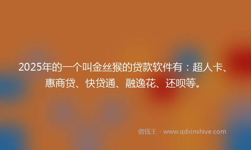 2025年的一个叫金丝猴的贷款软件有：超人卡、惠商贷、快贷通、融逸花、还呗等。