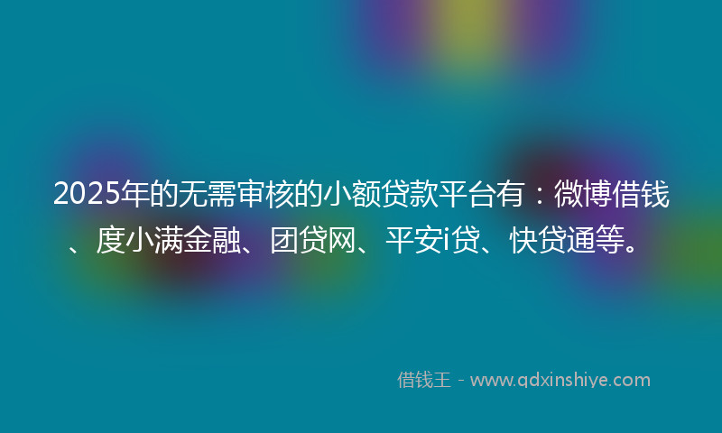 2025年的无需审核的小额贷款平台有：微博借钱、度小满金融、团贷网、平安i贷、快贷通等。