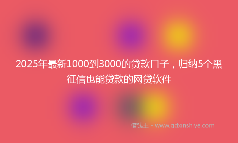 2025年最新1000到3000的贷款口子，归纳5个黑征信也能贷款的网贷软件