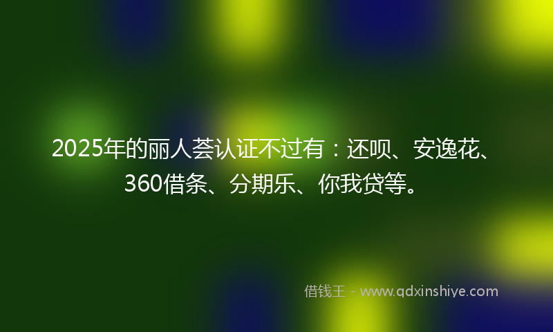 2025年的丽人荟认证不过有：还呗、安逸花、360借条、分期乐、你我贷等。