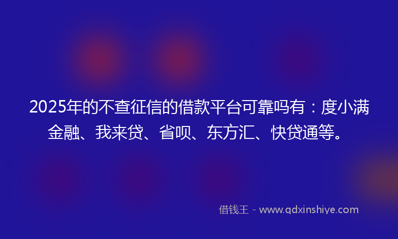 2025年的不查征信的借款平台可靠吗有：度小满金融、我来贷、省呗、东方汇、快贷通等。