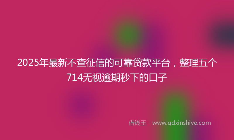 2025年最新不查征信的可靠贷款平台，整理五个714无视逾期秒下的口子