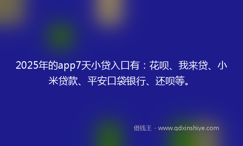 2025年的app7天小贷入口有：花呗、我来贷、小米贷款、平安口袋银行、还呗等。