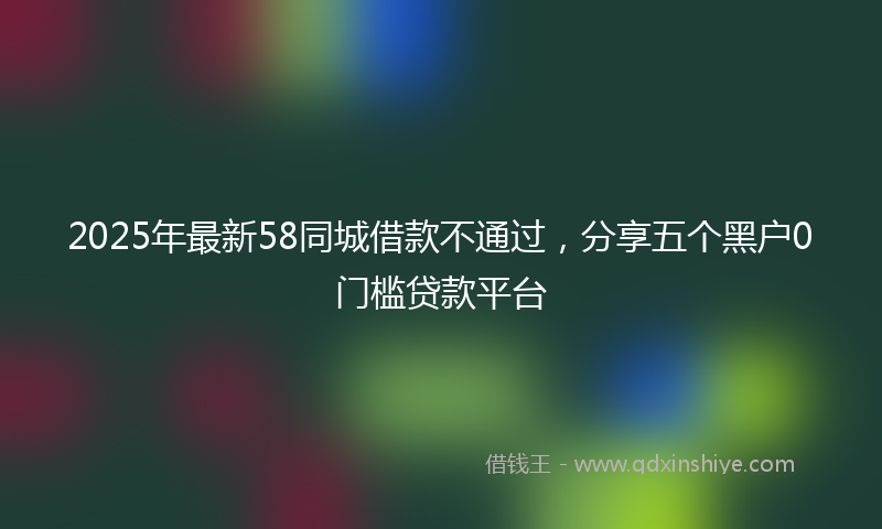 2025年最新58同城借款不通过，分享五个黑户0门槛贷款平台