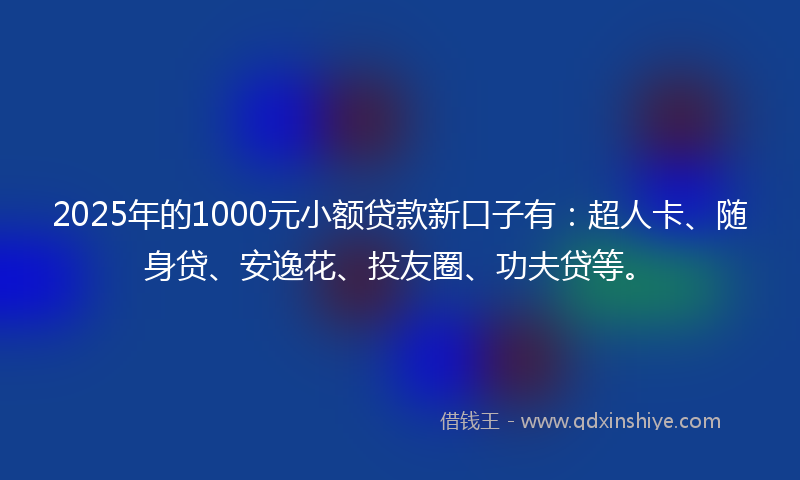 2025年的1000元小额贷款新口子有：超人卡、随身贷、安逸花、投友圈、功夫贷等。