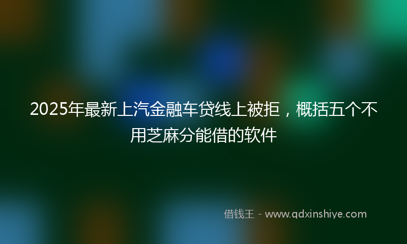 2025年最新上汽金融车贷线上被拒，概括五个不用芝麻分能借的软件