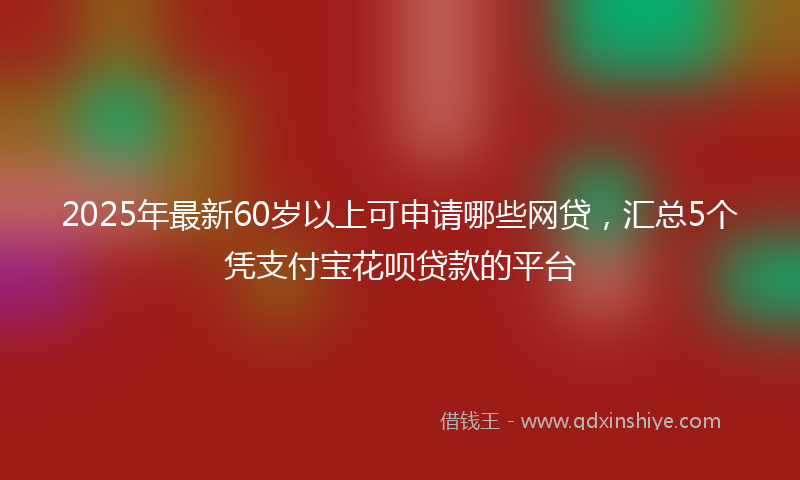 2025年最新60岁以上可申请哪些网贷，汇总5个凭支付宝花呗贷款的平台