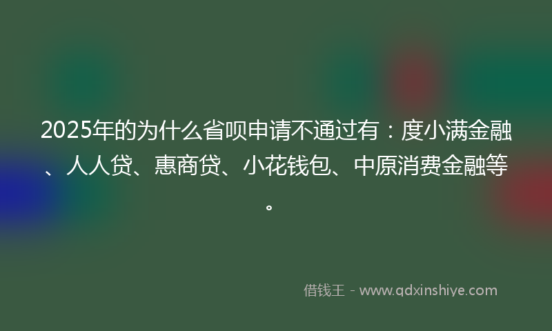2025年的为什么省呗申请不通过有：度小满金融、人人贷、惠商贷、小花钱包、中原消费金融等。