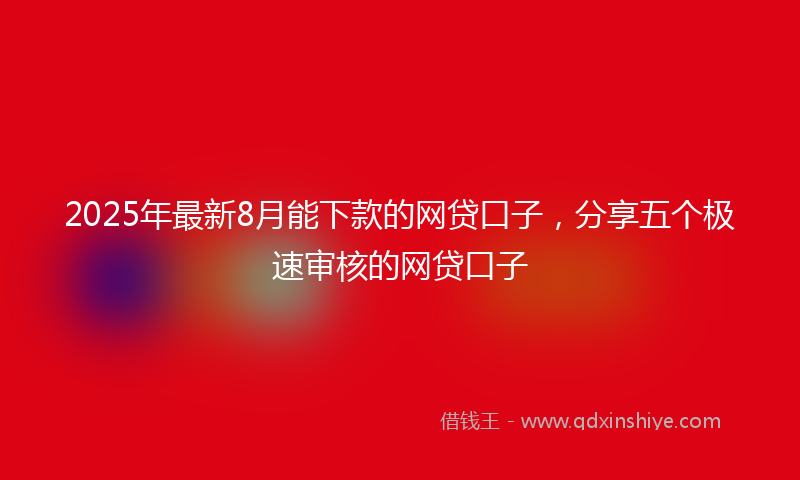 2025年最新8月能下款的网贷口子，分享五个极速审核的网贷口子