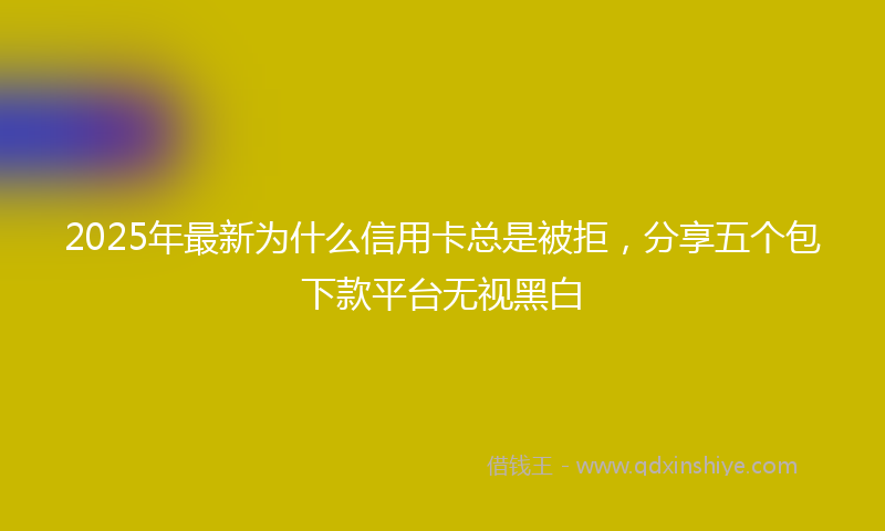 2025年最新为什么信用卡总是被拒，分享五个包下款平台无视黑白