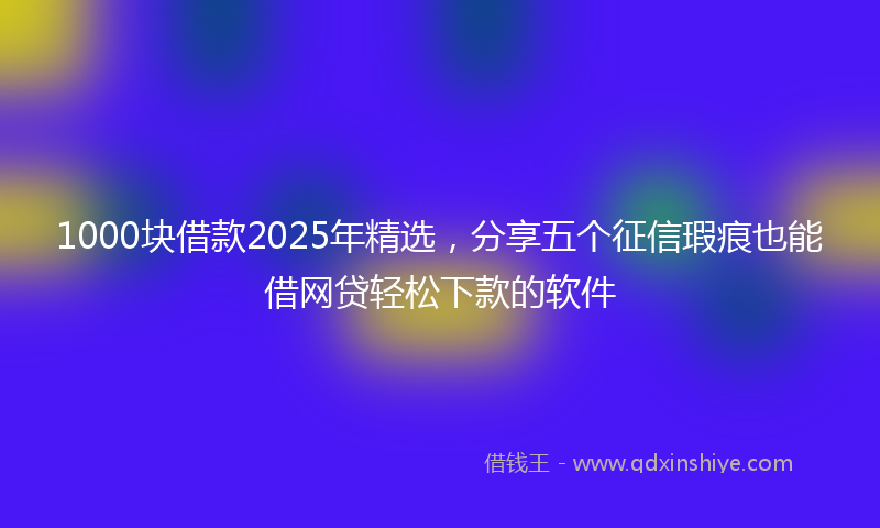 1000块借款2025年精选，分享五个征信瑕疵也能借网贷轻松下款的软件
