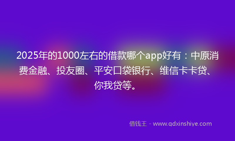 2025年的1000左右的借款哪个app好有：中原消费金融、投友圈、平安口袋银行、维信卡卡贷、你我贷等。
