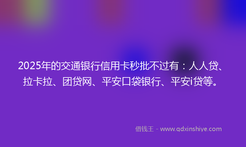 2025年的交通银行信用卡秒批不过有：人人贷、拉卡拉、团贷网、平安口袋银行、平安i贷等。
