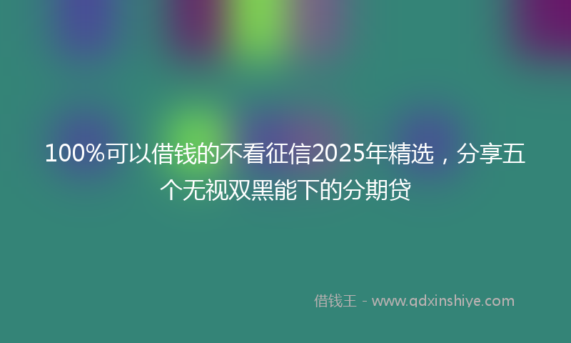 100%可以借钱的不看征信2025年精选，分享五个无视双黑能下的分期贷