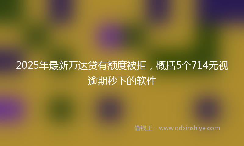 2025年最新万达贷有额度被拒，概括5个714无视逾期秒下的软件