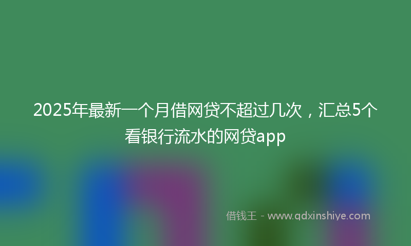 2025年最新一个月借网贷不超过几次，汇总5个看银行流水的网贷app