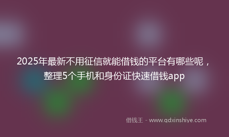 2025年最新不用征信就能借钱的平台有哪些呢，整理5个手机和身份证快速借钱app