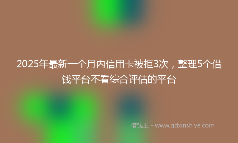2025年最新一个月内信用卡被拒3次，整理5个借钱平台不看综合评估的平台
