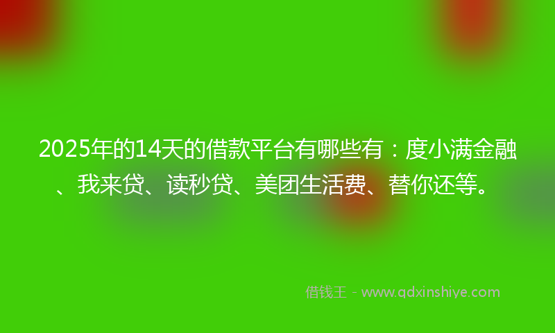 2025年的14天的借款平台有哪些有：度小满金融、我来贷、读秒贷、美团生活费、替你还等。