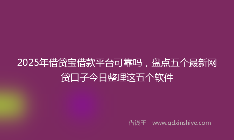 2025年借贷宝借款平台可靠吗，盘点五个最新网贷口子今日整理这五个软件