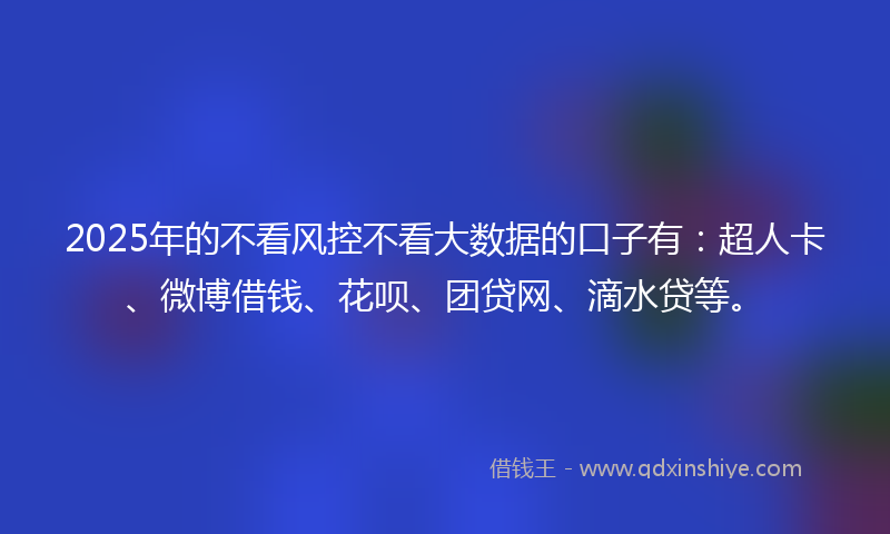 2025年的不看风控不看大数据的口子有：超人卡、微博借钱、花呗、团贷网、滴水贷等。
