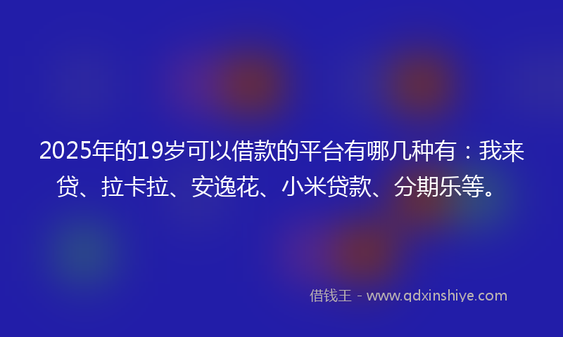 2025年的19岁可以借款的平台有哪几种有：我来贷、拉卡拉、安逸花、小米贷款、分期乐等。